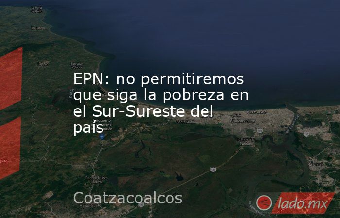 EPN: no permitiremos que siga la pobreza en el Sur-Sureste del país. Noticias en tiempo real