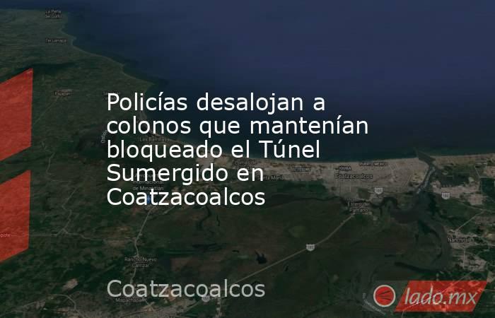 Policías desalojan a colonos que mantenían bloqueado el Túnel Sumergido en Coatzacoalcos. Noticias en tiempo real