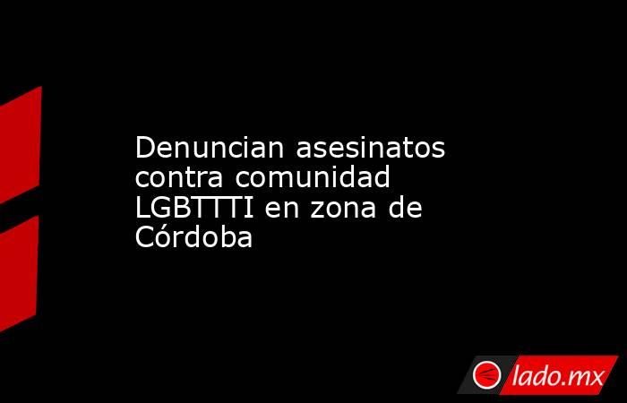 Denuncian asesinatos contra comunidad LGBTTTI en zona de Córdoba. Noticias en tiempo real