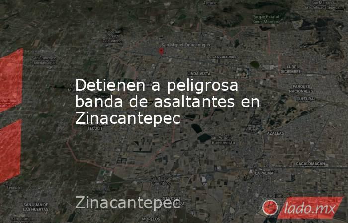 Detienen a peligrosa banda de asaltantes en Zinacantepec. Noticias en tiempo real