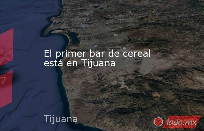 El primer bar de cereal está en Tijuana. Noticias en tiempo real