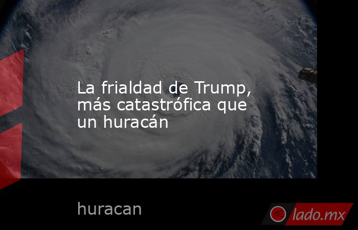 La frialdad de Trump, más catastrófica que un huracán. Noticias en tiempo real