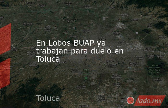 En Lobos BUAP ya trabajan para duelo en Toluca. Noticias en tiempo real