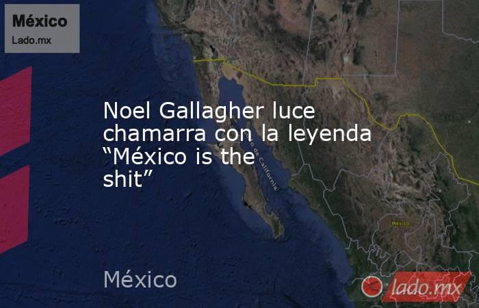 Noel Gallagher luce chamarra con la leyenda “México is the shit”. Noticias en tiempo real