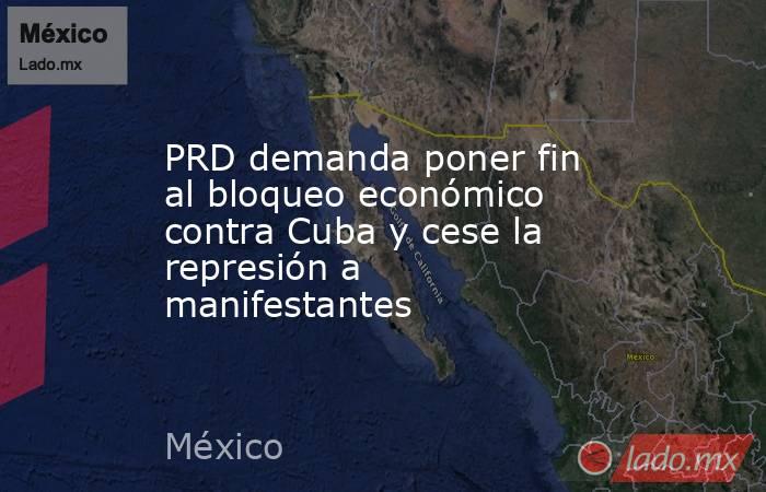 PRD demanda poner fin al bloqueo económico contra Cuba y cese la represión a manifestantes. Noticias en tiempo real