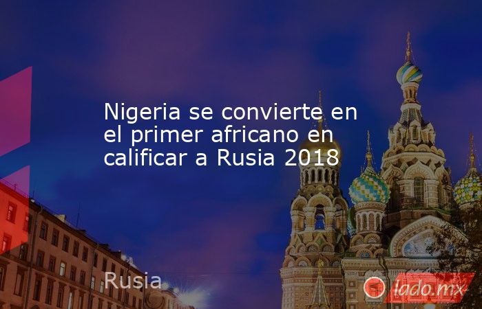 Nigeria se convierte en el primer africano en calificar a Rusia 2018. Noticias en tiempo real