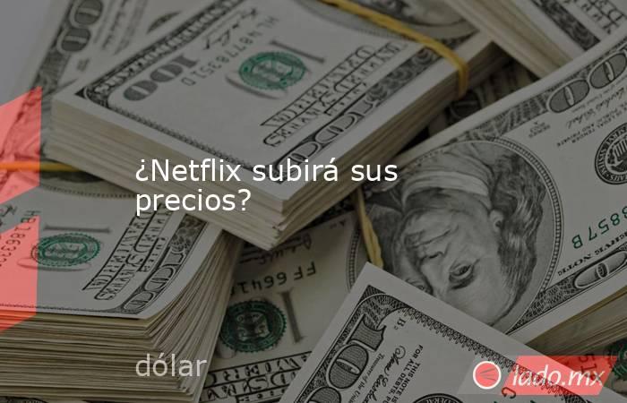 ¿Netflix subirá sus precios?. Noticias en tiempo real