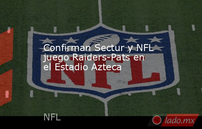 Confirman Sectur y NFL juego Raiders-Pats en el Estadio Azteca. Noticias en tiempo real