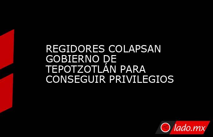 REGIDORES COLAPSAN GOBIERNO DE TEPOTZOTLÁN PARA CONSEGUIR PRIVILEGIOS. Noticias en tiempo real