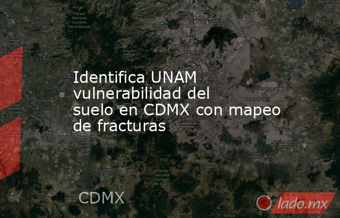 Identifica UNAM vulnerabilidad del suelo en CDMX con mapeo de fracturas. Noticias en tiempo real