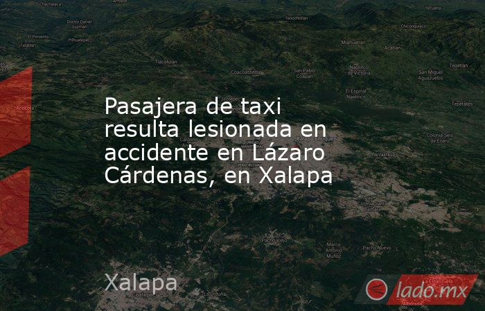 Pasajera de taxi resulta lesionada en accidente en Lázaro Cárdenas, en Xalapa. Noticias en tiempo real
