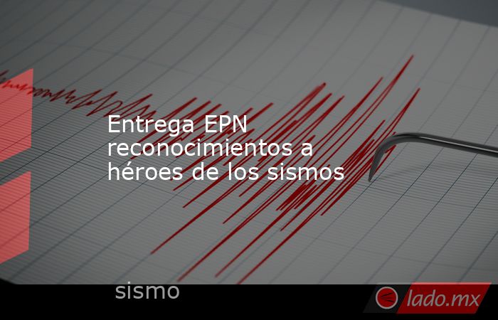 Entrega EPN reconocimientos a héroes de los sismos. Noticias en tiempo real