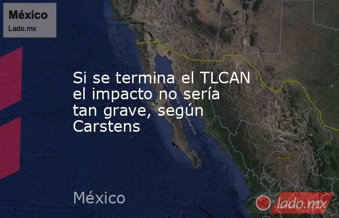 Si se termina el TLCAN el impacto no sería tan grave, según Carstens. Noticias en tiempo real