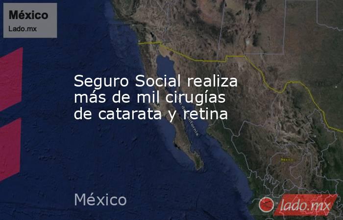 Seguro Social realiza más de mil cirugías de catarata y retina. Noticias en tiempo real
