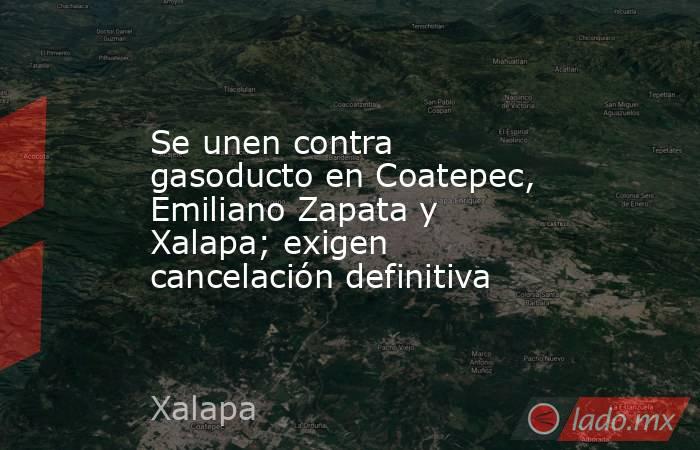 Se unen contra gasoducto en Coatepec, Emiliano Zapata y Xalapa; exigen cancelación definitiva. Noticias en tiempo real