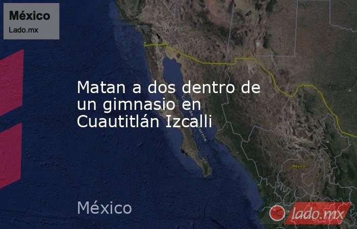 Matan a dos dentro de un gimnasio en Cuautitlán Izcalli. Noticias en tiempo real