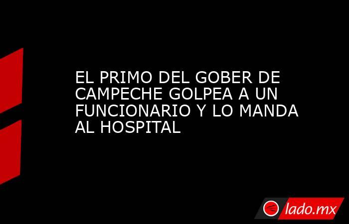 EL PRIMO DEL GOBER DE CAMPECHE GOLPEA A UN FUNCIONARIO Y LO MANDA AL HOSPITAL. Noticias en tiempo real