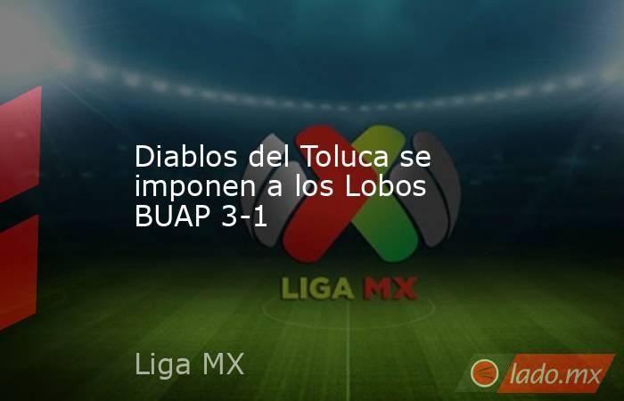 Diablos del Toluca se imponen a los Lobos BUAP 3-1. Noticias en tiempo real