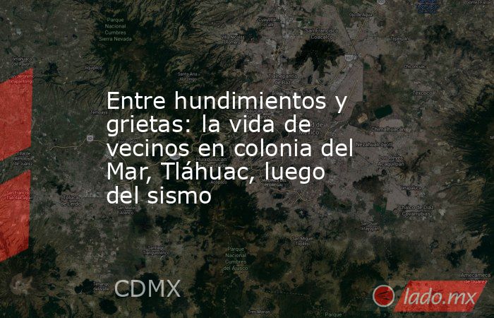 Entre hundimientos y grietas: la vida de vecinos en colonia del Mar, Tláhuac, luego del sismo. Noticias en tiempo real