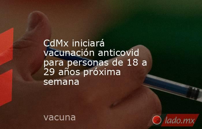 CdMx iniciará vacunación anticovid para personas de 18 a 29 años próxima semana. Noticias en tiempo real