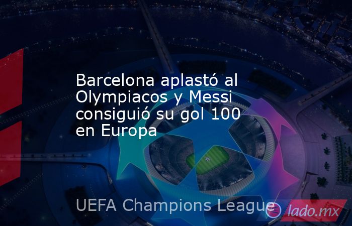 Barcelona aplastó al Olympiacos y Messi consiguió su gol 100 en Europa. Noticias en tiempo real