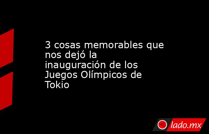 3 cosas memorables que nos dejó la inauguración de los Juegos Olímpicos de Tokio . Noticias en tiempo real