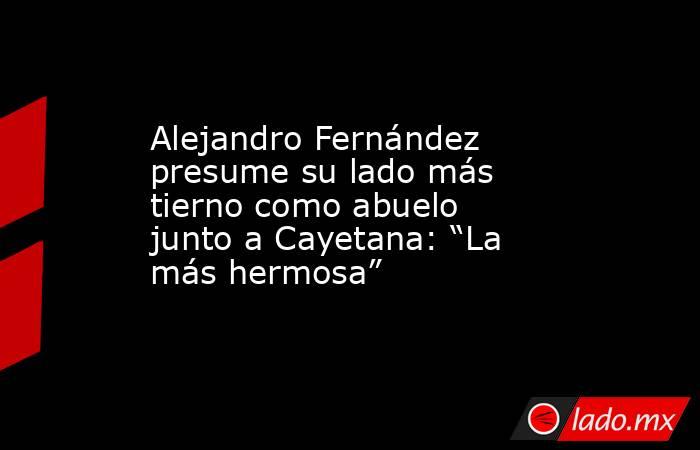 Alejandro Fernández presume su lado más tierno como abuelo junto a Cayetana: “La más hermosa”. Noticias en tiempo real