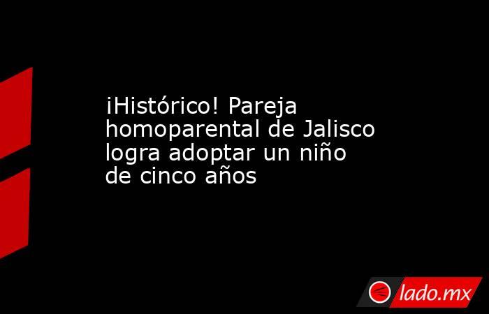 ¡Histórico! Pareja homoparental de Jalisco logra adoptar un niño de cinco años. Noticias en tiempo real