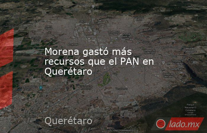 Morena gastó más recursos que el PAN en Querétaro. Noticias en tiempo real