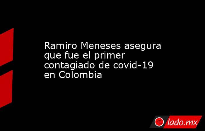 Ramiro Meneses asegura que fue el primer contagiado de covid-19 en Colombia. Noticias en tiempo real