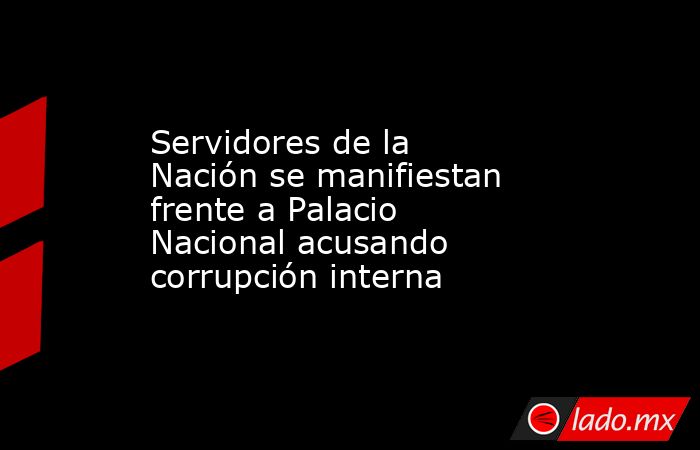 Servidores de la Nación se manifiestan frente a Palacio Nacional acusando corrupción interna. Noticias en tiempo real