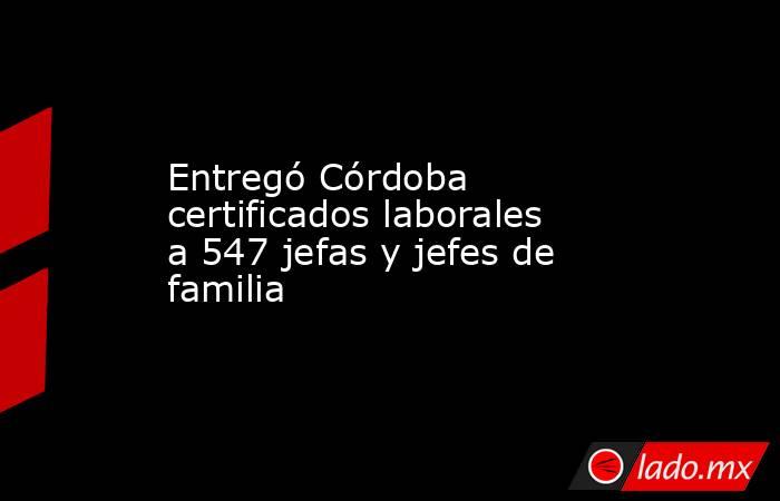 Entregó Córdoba certificados laborales a 547 jefas y jefes de familia. Noticias en tiempo real