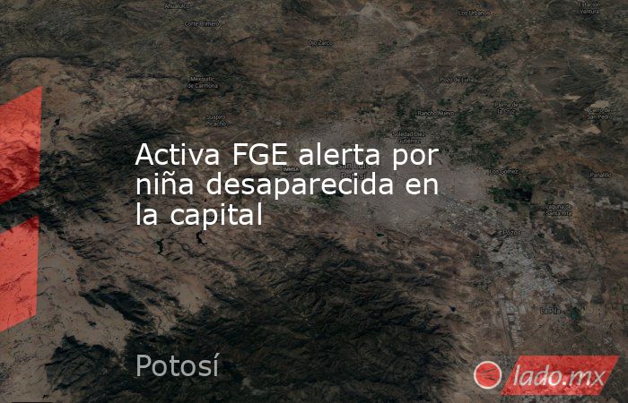 Activa FGE alerta por niña desaparecida en la capital. Noticias en tiempo real