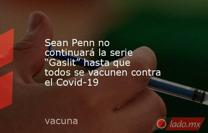 Sean Penn no continuará la serie “Gaslit” hasta que todos se vacunen contra el Covid-19. Noticias en tiempo real