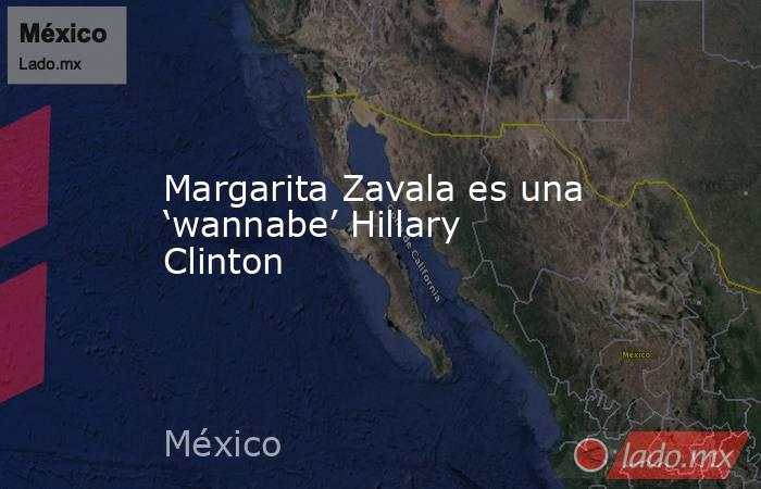 Margarita Zavala es una ‘wannabe’ Hillary Clinton. Noticias en tiempo real