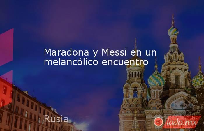 Maradona y Messi en un melancólico encuentro. Noticias en tiempo real
