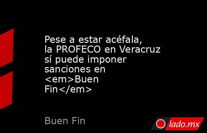 Pese a estar acéfala, la PROFECO en Veracruz sí puede imponer sanciones en <em>Buen Fin</em>. Noticias en tiempo real