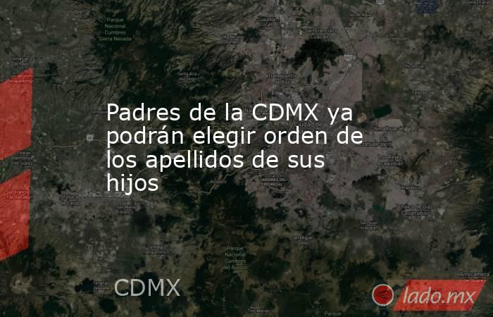 Padres de la CDMX ya podrán elegir orden de los apellidos de sus hijos. Noticias en tiempo real