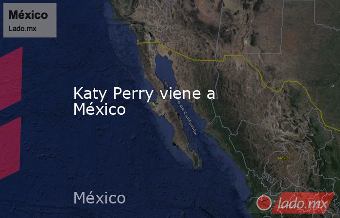 Katy Perry viene a México . Noticias en tiempo real