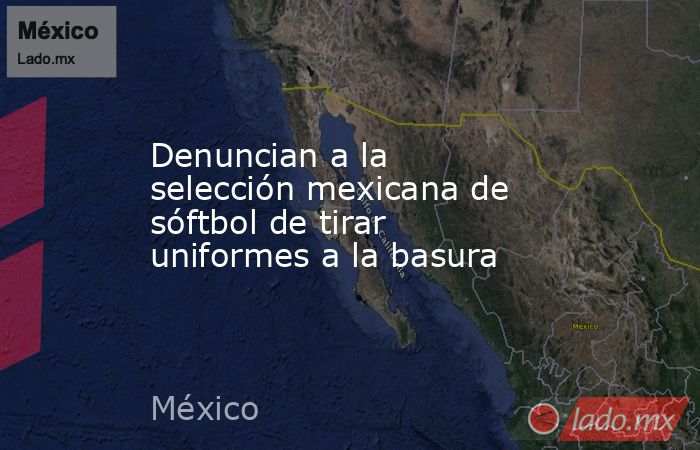 Denuncian a la selección mexicana de sóftbol de tirar uniformes a la basura. Noticias en tiempo real