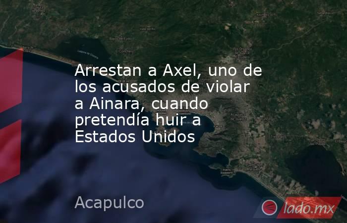 Arrestan a Axel, uno de los acusados de violar a Ainara, cuando pretendía huir a Estados Unidos. Noticias en tiempo real