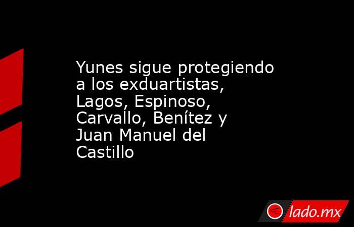 Yunes sigue protegiendo a los exduartistas, Lagos, Espinoso, Carvallo, Benítez y Juan Manuel del Castillo. Noticias en tiempo real