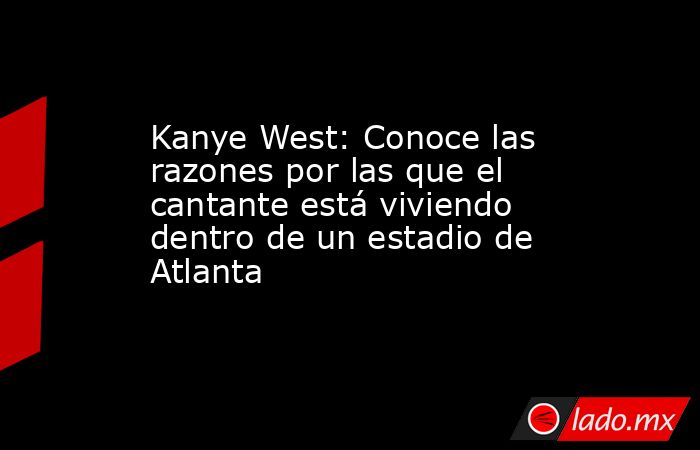 Kanye West: Conoce las razones por las que el cantante está viviendo dentro de un estadio de Atlanta. Noticias en tiempo real