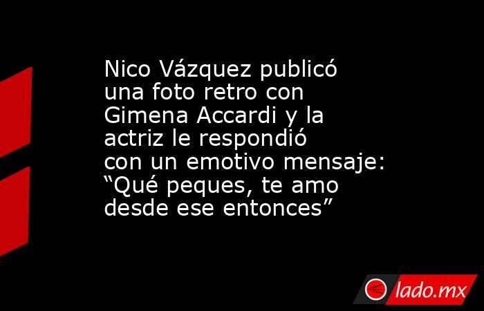 Nico Vázquez publicó una foto retro con Gimena Accardi y la actriz le respondió con un emotivo mensaje: “Qué peques, te amo desde ese entonces”. Noticias en tiempo real