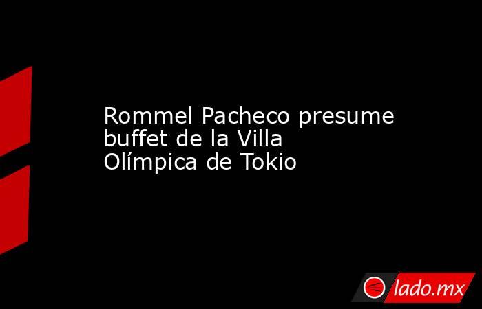 Rommel Pacheco presume buffet de la Villa Olímpica de Tokio. Noticias en tiempo real