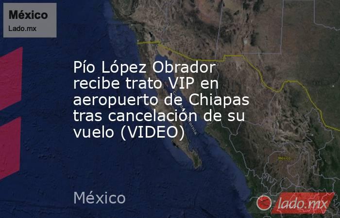 Pío López Obrador recibe trato VIP en aeropuerto de Chiapas tras cancelación de su vuelo (VIDEO). Noticias en tiempo real