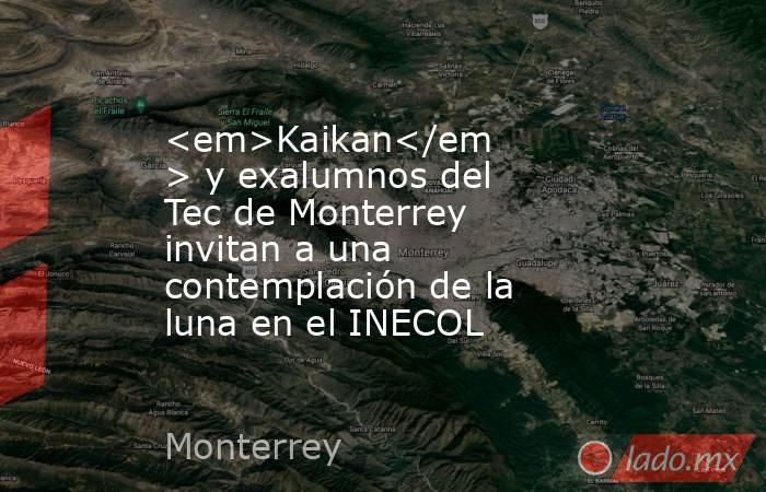 <em>Kaikan</em> y exalumnos del Tec de Monterrey invitan a una contemplación de la luna en el INECOL. Noticias en tiempo real