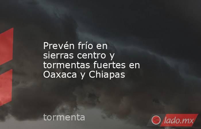 Prevén frío en sierras centro y tormentas fuertes en Oaxaca y Chiapas. Noticias en tiempo real
