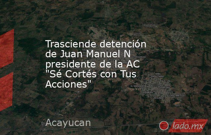 Trasciende detención de Juan Manuel N presidente de la AC 