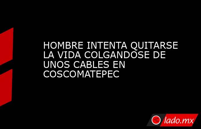 HOMBRE INTENTA QUITARSE LA VIDA COLGANDOSE DE UNOS CABLES EN COSCOMATEPEC. Noticias en tiempo real